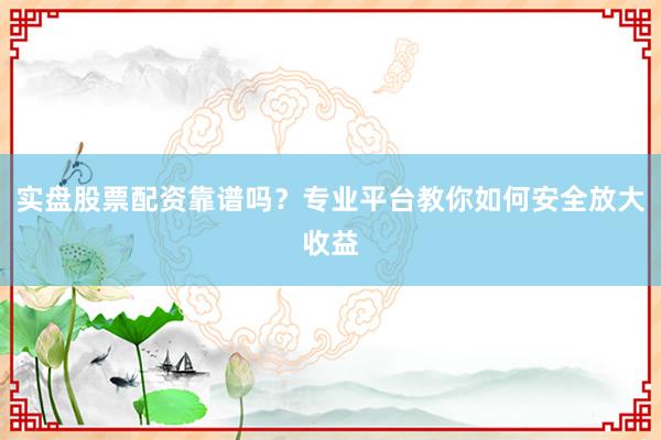 实盘股票配资靠谱吗？专业平台教你如何安全放大收益