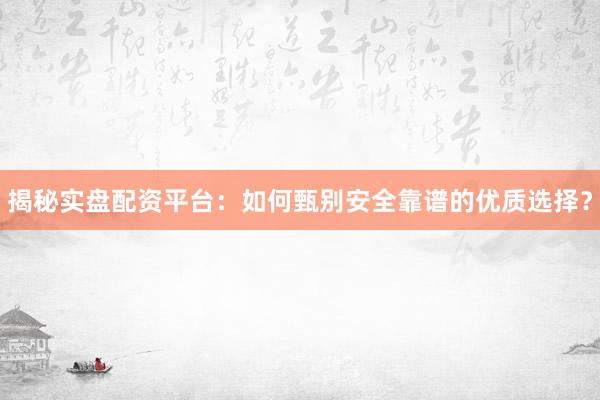 揭秘实盘配资平台：如何甄别安全靠谱的优质选择？