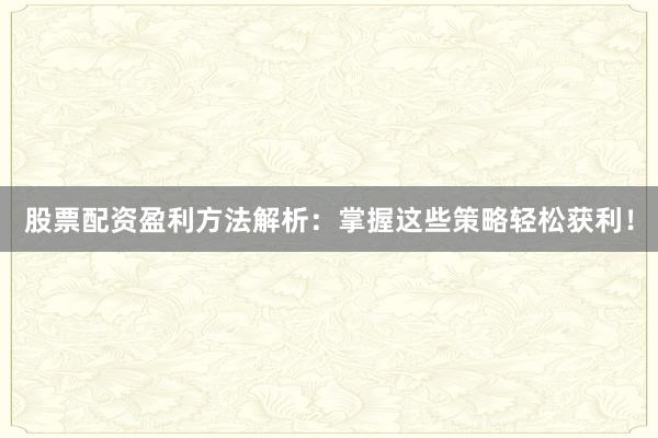 股票配资盈利方法解析：掌握这些策略轻松获利！