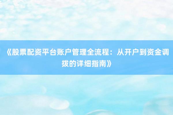 《股票配资平台账户管理全流程：从开户到资金调拨的详细指南》