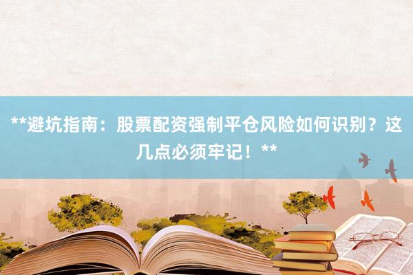 **避坑指南：股票配资强制平仓风险如何识别？这几点必须牢记！**