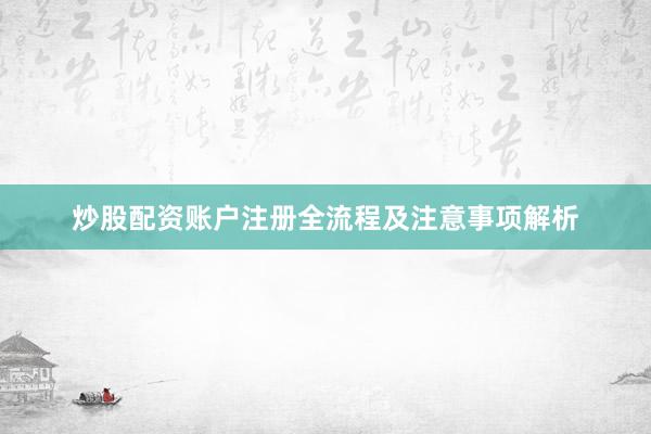 炒股配资账户注册全流程及注意事项解析