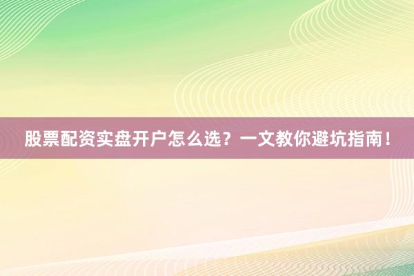 股票配资实盘开户怎么选？一文教你避坑指南！