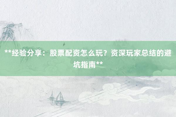 **经验分享：股票配资怎么玩？资深玩家总结的避坑指南**