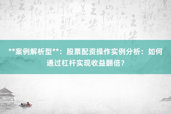 **案例解析型**：股票配资操作实例分析：如何通过杠杆实现收益翻倍？