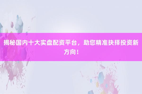 揭秘国内十大实盘配资平台，助您精准抉择投资新方向！