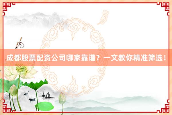 成都股票配资公司哪家靠谱？一文教你精准筛选！