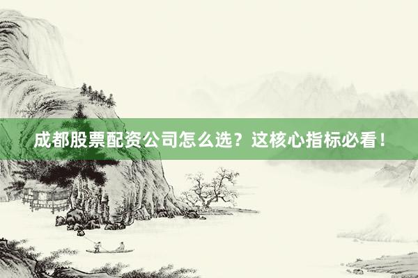 成都股票配资公司怎么选？这核心指标必看！