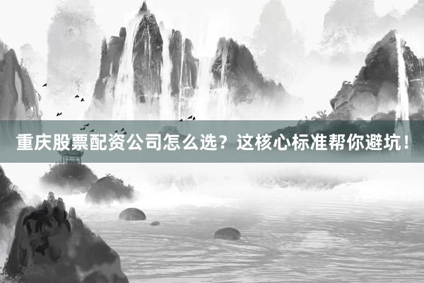 重庆股票配资公司怎么选？这核心标准帮你避坑！