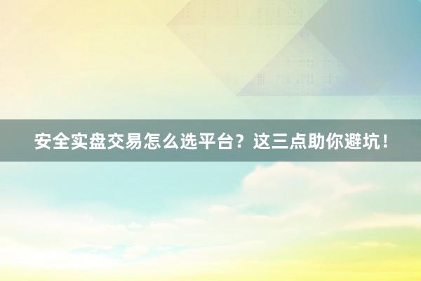 安全实盘交易怎么选平台？这三点助你避坑！