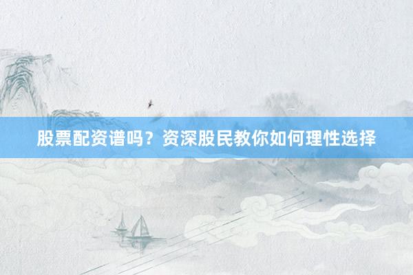 股票配资谱吗？资深股民教你如何理性选择