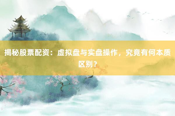 揭秘股票配资：虚拟盘与实盘操作，究竟有何本质区别？