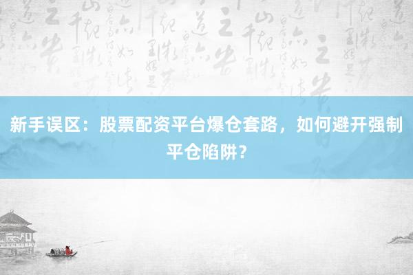 新手误区：股票配资平台爆仓套路，如何避开强制平仓陷阱？