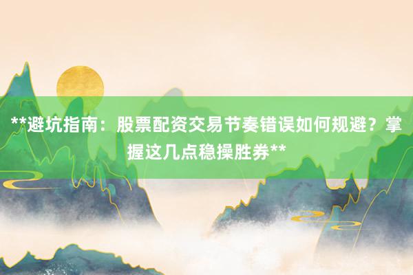 **避坑指南：股票配资交易节奏错误如何规避？掌握这几点稳操胜券**