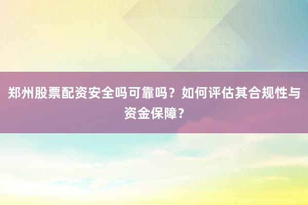 郑州股票配资安全吗可靠吗？如何评估其合规性与资金保障？