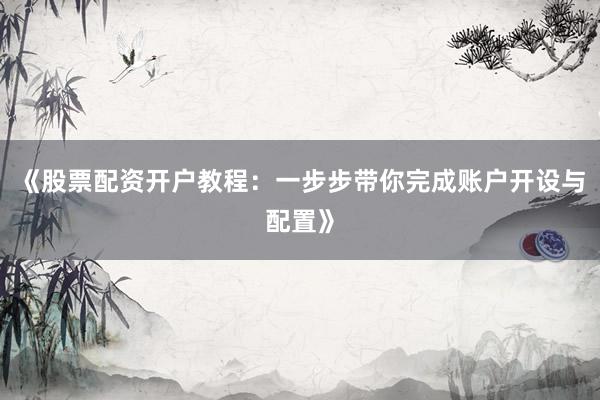 《股票配资开户教程：一步步带你完成账户开设与配置》