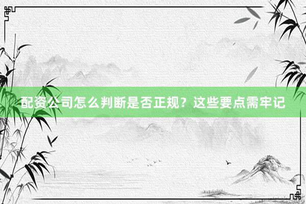 配资公司怎么判断是否正规？这些要点需牢记
