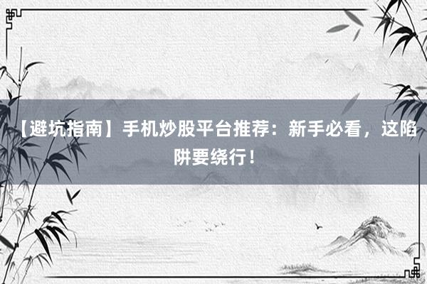 【避坑指南】手机炒股平台推荐：新手必看，这陷阱要绕行！