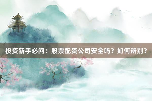 投资新手必问：股票配资公司安全吗？如何辨别？