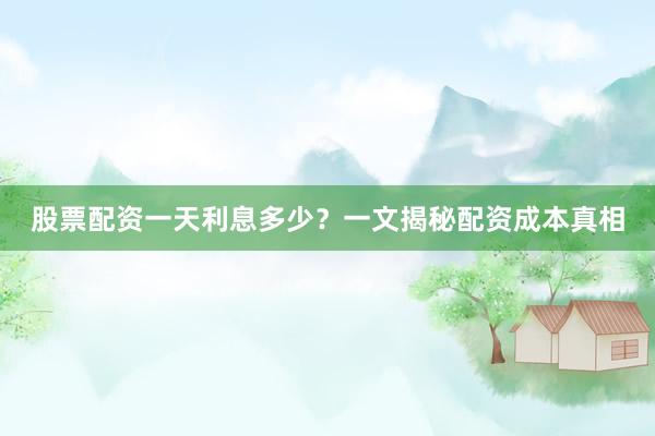 股票配资一天利息多少？一文揭秘配资成本真相
