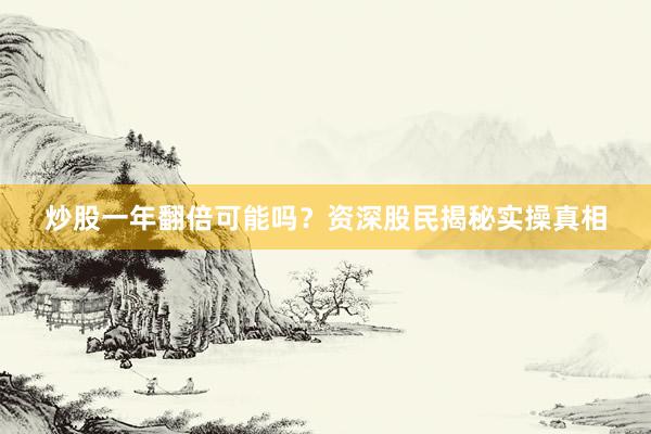 炒股一年翻倍可能吗？资深股民揭秘实操真相