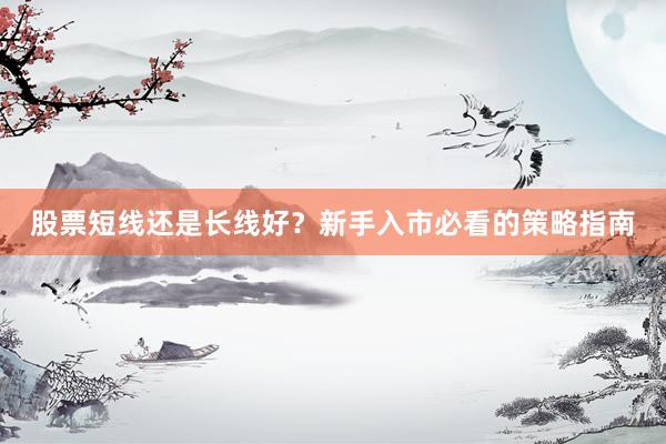 股票短线还是长线好？新手入市必看的策略指南