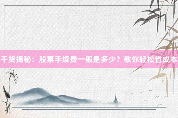 干货揭秘：股票手续费一般是多少？教你轻松省成本