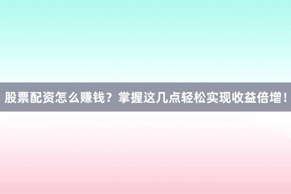 股票配资怎么赚钱？掌握这几点轻松实现收益倍增！