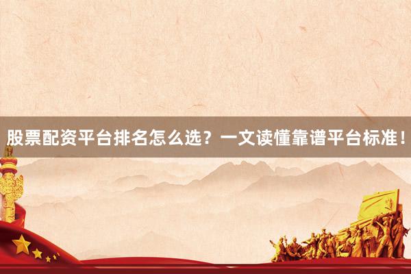 股票配资平台排名怎么选？一文读懂靠谱平台标准！