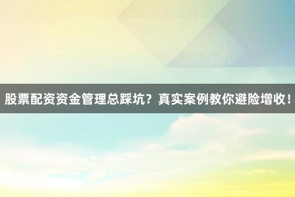 股票配资资金管理总踩坑？真实案例教你避险增收！