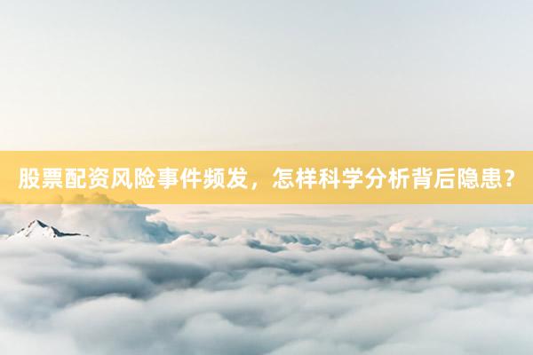 股票配资风险事件频发，怎样科学分析背后隐患？
