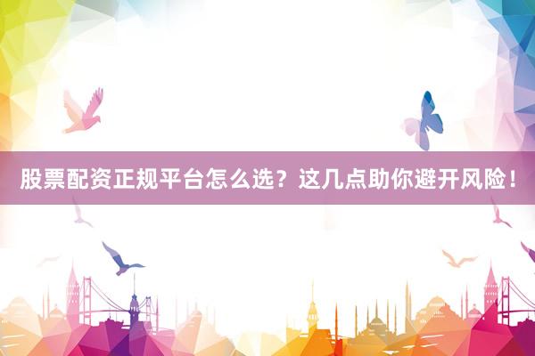 股票配资正规平台怎么选？这几点助你避开风险！