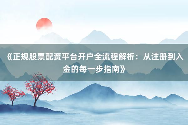《正规股票配资平台开户全流程解析：从注册到入金的每一步指南》