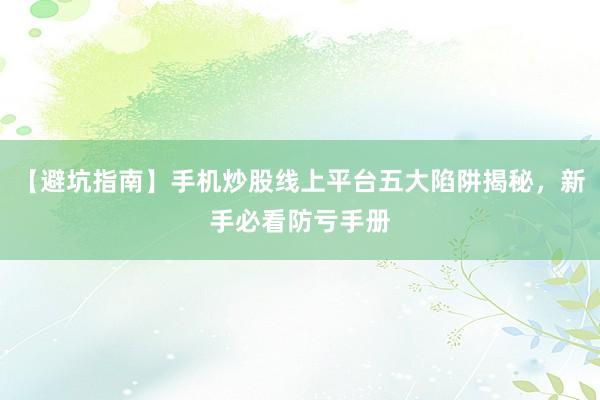 【避坑指南】手机炒股线上平台五大陷阱揭秘，新手必看防亏手册