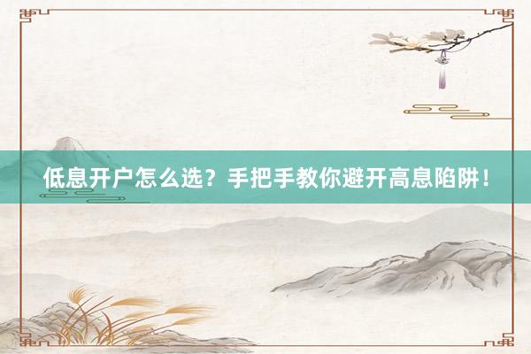 低息开户怎么选？手把手教你避开高息陷阱！
