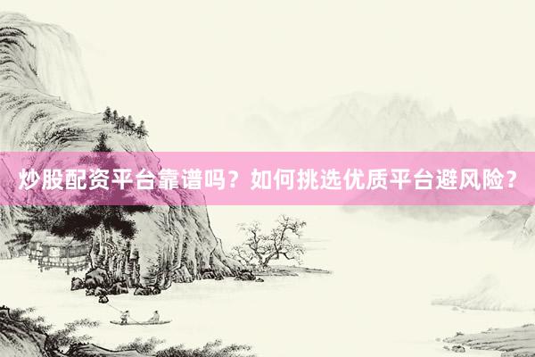 炒股配资平台靠谱吗？如何挑选优质平台避风险？