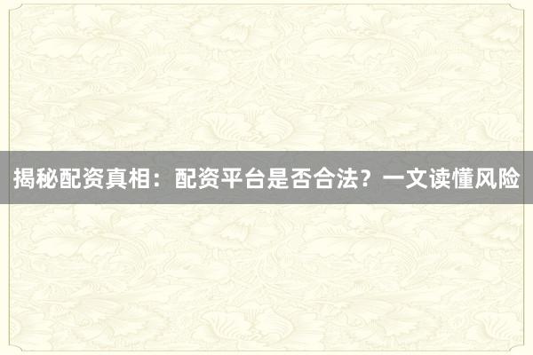 揭秘配资真相：配资平台是否合法？一文读懂风险