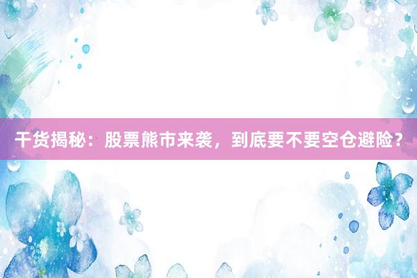 干货揭秘：股票熊市来袭，到底要不要空仓避险？