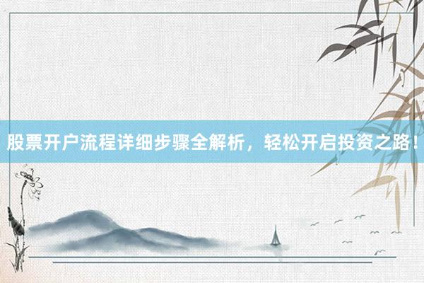 股票开户流程详细步骤全解析，轻松开启投资之路！