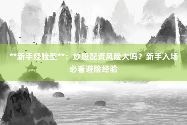 **新手经验型**：炒股配资风险大吗？新手入场必看避险经验
