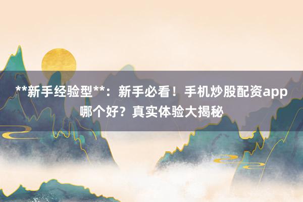 **新手经验型**：新手必看！手机炒股配资app哪个好？真实体验大揭秘