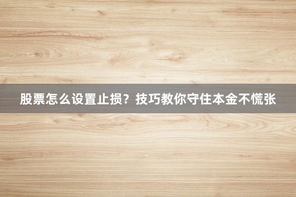 股票怎么设置止损？技巧教你守住本金不慌张
