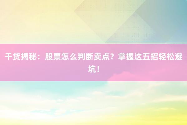干货揭秘：股票怎么判断卖点？掌握这五招轻松避坑！
