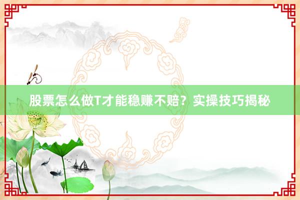 股票怎么做T才能稳赚不赔？实操技巧揭秘