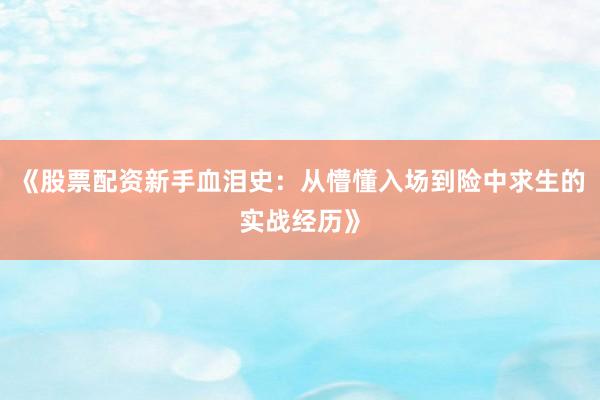 《股票配资新手血泪史：从懵懂入场到险中求生的实战经历》
