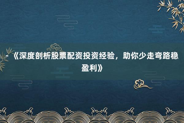 - 《深度剖析股票配资投资经验，助你少走弯路稳盈利》