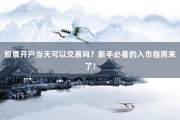 股票开户当天可以交易吗？新手必看的入市指南来了！