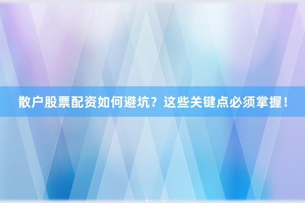 散户股票配资如何避坑？这些关键点必须掌握！