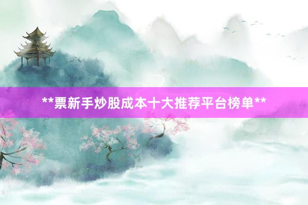 **票新手炒股成本十大推荐平台榜单**