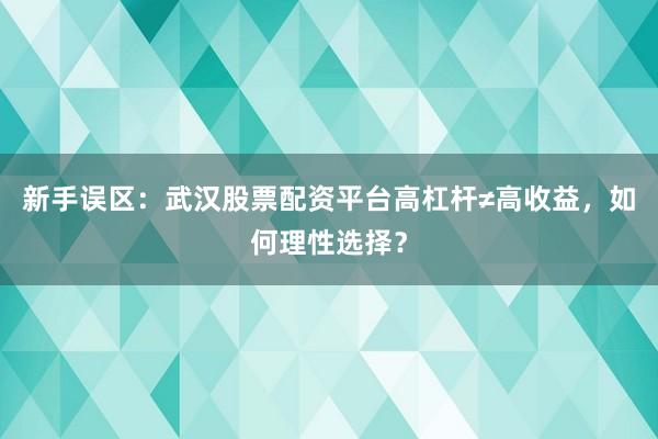 新手误区：武汉股票配资平台高杠杆≠高收益，如何理性选择？